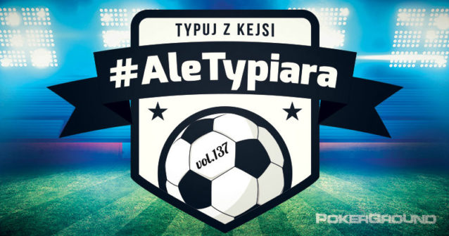 #AleTypiara – czyli typuj z Kejsi vol.137