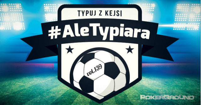 #AleTypiara – czyli typuj z Kejsi vol.139